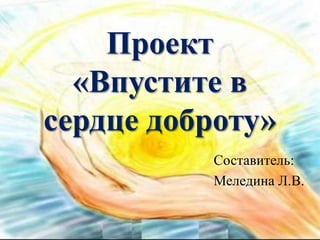 Проект
«Впустите в
сердце доброту»
Составитель:
Меледина Л.В.
 