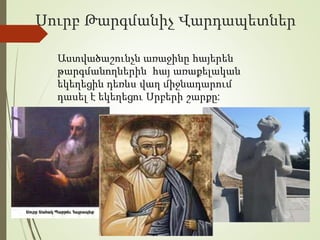 Սուրբ Թարգմանիչ Վարդապետներ
Աստվածաշունչն առաջինը հայերեն
թարգմանողներին հայ առաքելական
եկեղեցին դեռևս վաղ միջնադարում
դասել է եկեղեցու Սրբերի շարքը:
 