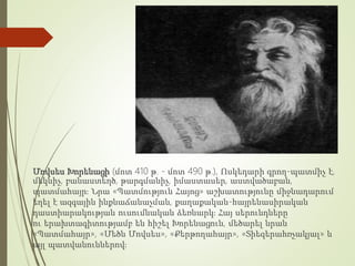 Մովսես Խորենացի (մոտ 410 թ. - մոտ 490 թ.), Ոսկեդարի գրող-պատմիչ է,
մեկնիչ, բանաստեղծ, թարգմանիչ, իմաստասեր, աստվածաբան,
պատմահայր։ Նրա «Պատմություն Հայոց» աշխատությունը միջնադարում
եղել է ազգային ինքնաճանաչման, քաղաքական-հայրենասիրական
դաստիարակության ուսումնական ձեռնարկ։ Հայ սերունդները
ու երախտագիտությամբ են հիշել Խորենացուն, մեծարել նրան
«Պատմահայր», «Մեծն Մովսես», «Քերթողահայր», «Տիեզերահռչակյալ» և
այլ պատվանուններով։
 