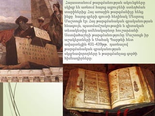 Հայաստանում թարգմանության ակունքները
սկիզբ են առնում հայոց այբուբենի ստեղծման
տարիներից։ Հայ առաջին թարգմանիչը հենց
ինքը՝ հայոց գրերի գյուտի հեղինակ Մեսրոպ
Մաշտոցն էր։ Հայ թարգմանական գրականության
հնագույն, պատմամշակութային և գիտական
տեսակետից ամենակարևոր հուշարձանի՝
Աստվածաշնչի թարգմանությունը Մաշտոցն իր
աշակերտների և Սահակ Պարթևի հետ
ավարտեցին 431-439թթ.՝ դառնալով
թարգմանական գրականության
սկզբնավորողները և թարգմանչաց գործի
հիմնադիրները։
 