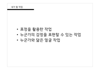 • 표정을 활용한 작업
• 누군가의 감정을 표현할 수 있는 작업
• 누군가와 닮은 얼굴 작업
내가 할 작업
 