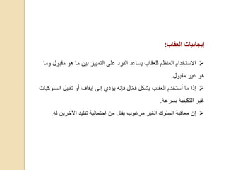 ‫إيجابيات‬‫العقاب‬:
‫مق‬ ‫هو‬ ‫ما‬ ‫بين‬ ‫التمييز‬ ‫على‬ ‫الفرد‬ ‫يساعد‬ ‫للعقاب‬ ‫المنظم‬ ‫االستخدام‬‫وما‬ ‫بول‬
‫مقبول‬ ‫غير‬ ‫هو‬.
‫تقلي‬ ‫أو‬ ‫إيقاف‬ ‫إلى‬ ‫يؤدي‬ ‫فإنه‬ ‫ال‬‫فع‬ ‫بشكل‬ ‫العقاب‬ ‫ستخدم‬ُ‫ا‬ ‫ما‬ ‫إذا‬‫السلوكيات‬ ‫ل‬
‫غير‬‫التكيفية‬‫بسرعة‬.
‫اآلخرين‬ ‫تقليد‬ ‫احتمالية‬ ‫من‬ ‫يقلل‬ ‫مرغوب‬ ‫الغير‬ ‫السلوك‬ ‫معاقبة‬ ‫إن‬‫له‬.
 