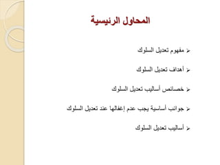 ‫السلوك‬ ‫تعديل‬ ‫مفهوم‬
‫السلوك‬ ‫تعديل‬ ‫أهداف‬
‫السلوك‬ ‫تعديل‬ ‫أساليب‬ ‫خصائص‬
‫جوانب‬‫أ‬‫ساسية‬‫عدم‬ ‫يجب‬‫إ‬‫غفالها‬‫السلوك‬ ‫تعديل‬ ‫عند‬
‫تعديل‬ ‫أساليب‬‫السلوك‬
‫الرئيسية‬ ‫المحاول‬
 