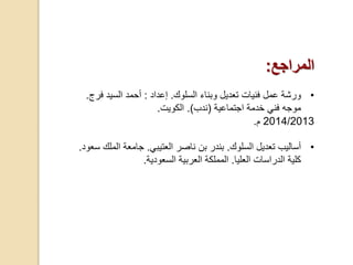 ‫المراجع‬:
•‫عمل‬ ‫ورشة‬‫فنيات‬‫السلوك‬ ‫وبناء‬ ‫تعديل‬.‫إعداد‬:‫السيد‬ ‫أحمد‬‫فر‬‫ج‬.
‫موجه‬‫اجتماعية‬ ‫خدمة‬ ‫فني‬(‫ندب‬).‫الكويت‬.
2014/2013‫م‬.
•‫السلوك‬ ‫تعديل‬ ‫أساليب‬.‫العتيبي‬ ‫ناصر‬ ‫بن‬ ‫بندر‬.‫الم‬ ‫جامعة‬‫سعود‬ ‫لك‬.
‫العليا‬ ‫الدراسات‬ ‫كلية‬.‫السعودية‬ ‫العربية‬ ‫المملكة‬.
 