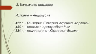 2. Вандалско кралство
Испания – Андалусия
429 г. – Гензерих, Северна Африка, Картаген
455 г. – нападат и разграбват Рим
534 г. – подчинени от Юстиниан Велики
 