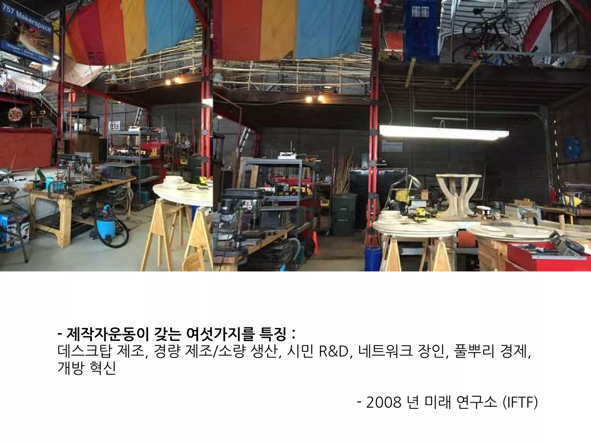 - 제작자운동이 갖는 여섯가지를 특징 :
데스크탑 제조, 경량 제조/소량 생산, 시민 R&D, 네트워크 장인, 풀뿌리 경제,
개방 혁신
- 2008 년 미래 연구소 (IFTF)
 