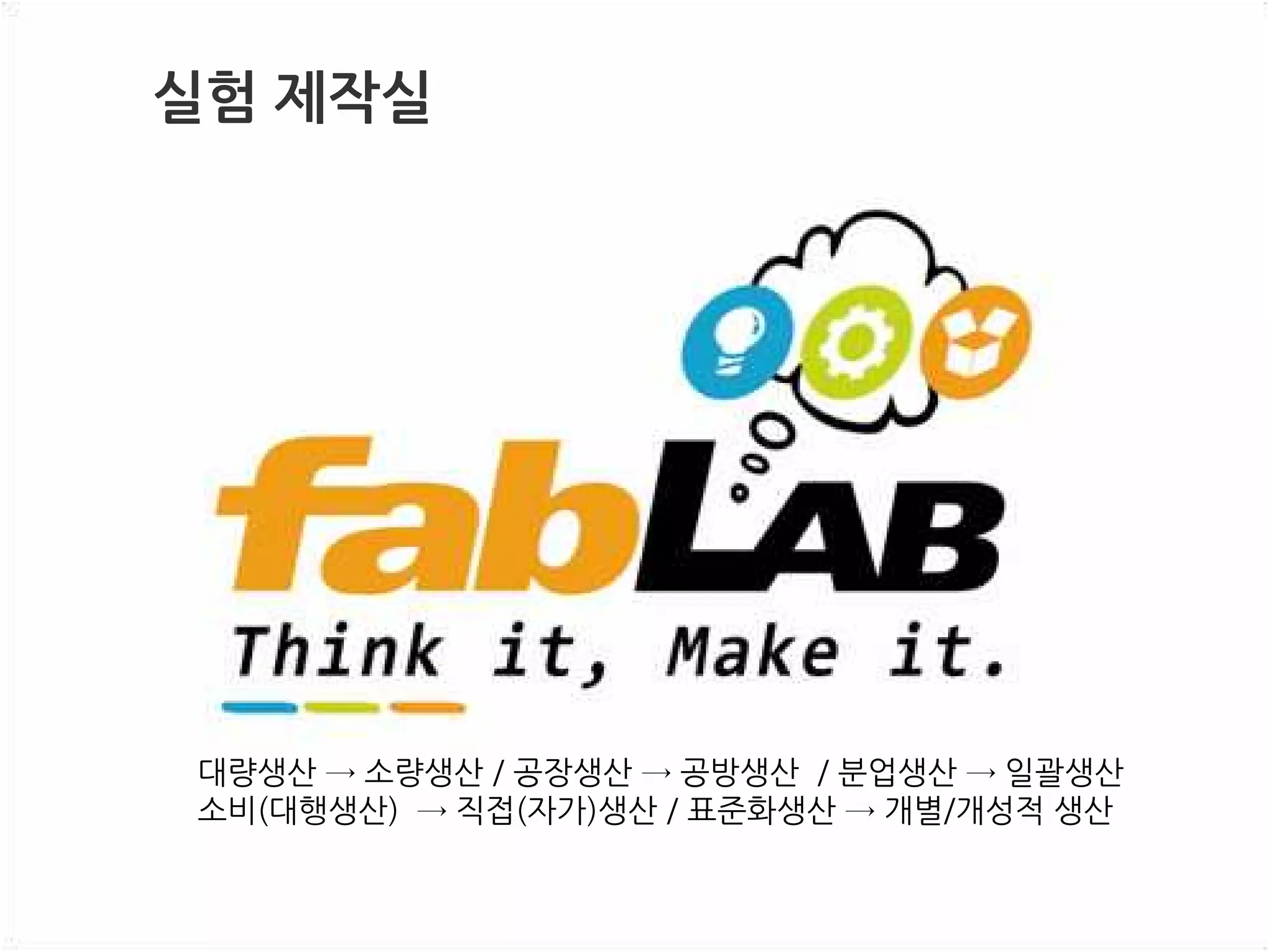 실험 제작실
대량생산 → 소량생산 / 공장생산 → 공방생산 / 분업생산 → 일괄생산
소비(대행생산) → 직접(자가)생산 / 표준화생산 → 개별/개성적 생산
 