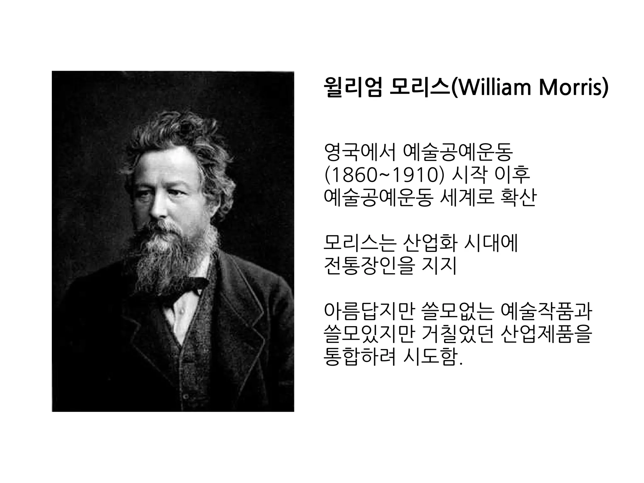 윌리엄 모리스(William Morris)
영국에서 예술공예운동
(1860~1910) 시작 이후
예술공예운동 세계로 확산
모리스는 산업화 시대에
전통장인을 지지
아름답지만 쓸모없는 예술작품과
쓸모있지만 거칠었던 산업제품을
통합하려 시도함.
 