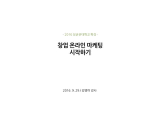 창업 온라인 마케팅
시작하기
- 2016 성균관대학교 특강 -
2016. 9. 29 / 강영미 강사
 