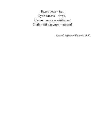 Буде гроза – іди,
Буде сльоза – зітри,
Сміло дивись в майбуття!
Знай, твій дарунок – життя!
Класий керівник Борцова О.Ю.
 