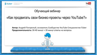 Обучающий вебинар
«Как продвигать свои бизнес-проекты через YouTube?»
Сообщество YouTube
Специалистов
Автор: Андрей Погорелый, основатель Сообщества YouTube Специалистов iTuber
Продолжительность: 30-40 минут + 20 минут ответы на вопросы
 