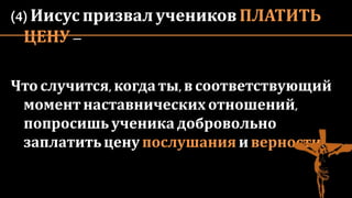 (4) Иисус призвал учеников ПЛАТИТЬ
ЦЕНУ–
Чтослучится,когдаты,в соответствующий
момент наставнических отношений,
попросишь ученикадобровольно
заплатитьцену послушания иверности?
 