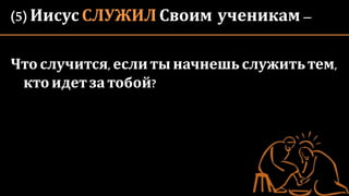 (5) Иисус СЛУЖИЛ Своим ученикам –
Чтослучится,еслиты начнешь служитьтем,
ктоидетза тобой?
 