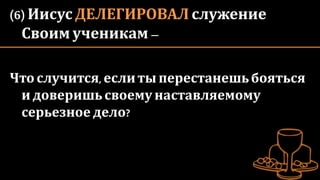(6) Иисус ДЕЛЕГИРОВАЛ служение
Своим ученикам –
Чтослучится,еслиты перестанешьбояться
идоверишьсвоему наставляемому
серьезное дело?
 