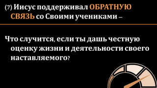 (7) Иисус поддерживал ОБРАТНУЮ
СВЯЗЬ со Своими учениками –
Что случится, если ты дашьчестную
оценку жизни и деятельности своего
наставляемого?
 