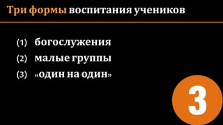Три формы воспитания учеников
(1) богослужения
(2) малыегруппы
(3) «один наодин»
 