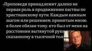 «Проповеди принадлежит далеко не
первая рольв продвижении паствы по
христианскому пути.Каждым важным
шагом или решением, принятыммною,
я более обязан тому, кто был от меня на
расстоянии вытянутой руки, чем
сказанному в тысячной толпе людей».
 