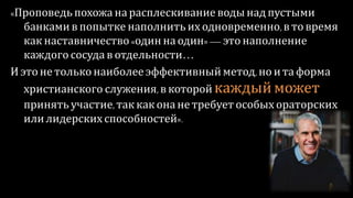 «Проповедьпохожа на расплескивание водынад пустыми
банкамив попытке наполнить их одновременно,в товремя
как наставничество«одинна один»—это наполнение
каждого сосуда в отдельности…
И этоне только наиболее эффективныйметод,но ита форма
христианского служения,вкоторой каждый может
принять участие, так как она не требует особых ораторских
илилидерских способностей».
 