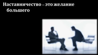 Наставничество – это желание
большего
 