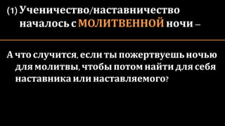 (1)Ученичество/наставничество
началосьсМОЛИТВЕННОЙ ночи –
А чтослучится,еслиты пожертвуешьночью
для молитвы,чтобы потом найтидлясебя
наставникаилинаставляемого?
 