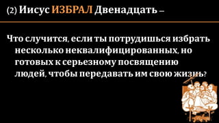 (2) Иисус ИЗБРАЛ Двенадцать–
Чтослучится,еслиты потрудишься избрать
нескольконеквалифицированных,но
готовых к серьезному посвящению
людей,чтобы передаватьим свою жизнь?
 