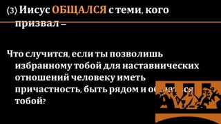 (3) Иисус ОБЩАЛСЯс теми, кого
призвал–
Чтослучится,еслиты позволишь
избранному тобойдля наставнических
отношенийчеловекуиметь
причастность, бытьрядом и общатьсяс
тобой?
 