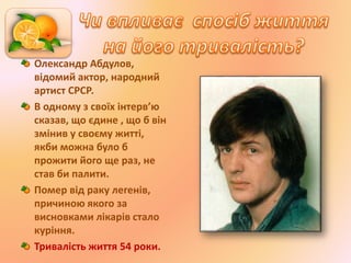 Олександр Абдулов,
відомий актор, народний
артист СРСР.
В одному з своїх інтерв’ю
сказав, що єдине , що б він
змінив у своєму житті,
якби можна було б
прожити його ще раз, не
став би палити.
Помер від раку легенів,
причиною якого за
висновками лікарів стало
куріння.
Тривалість життя 54 роки.
 