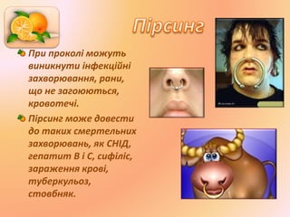 При проколі можуть
виникнути інфекційні
захворювання, рани,
що не загоюються,
кровотечі.
Пірсинг може довести
до таких смертельних
захворювань, як СНІД,
гепатит В і С, сифіліс,
зараження крові,
туберкульоз,
стовбняк.
 