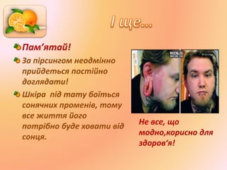 Пам’ятай!
За пірсингом неодмінно
прийдеться постійно
доглядати!
Шкіра під тату боїться
сонячних променів, тому
все життя його
потрібно буде ховати від
сонця.
Не все, що
модно,корисно для
здоров‘я!
 