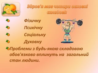Фізичну
Психічну
Соціальну
Духовну
Проблеми з будь-якою складовою
обов'язково вплинуть на загальний
стан людини.
 