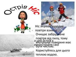 - Перепусткою на цей острів є
носовичок. Продемонструйте свої
носовички.
Ніс зігріває холодне
повітря взимку.
Очищає забруднене
повітря від пилу, тому
внутрішня поверхня має
бути чистою.
Користуйтесь для цього
теплою водою.
 