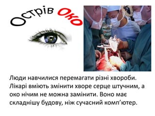 Люди навчилися перемагати різні хвороби.
Лікарі вміють змінити хворе серце штучним, а
око нічим не можна замінити. Воно має
складнішу будову, ніж сучасний комп’ютер.
 