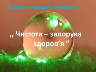 - Поясніть народну мудрість:
,, Чистота – запорука
здоров’я ”
 