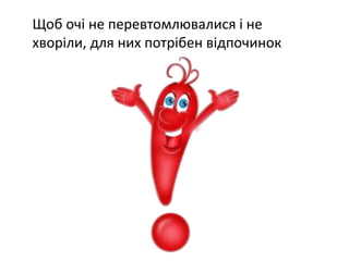 Щоб очі не перевтомлювалися і не
хворіли, для них потрібен відпочинок
 