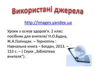 http://images.yandex.ua
Уроки з основ здоров’я. 2 клас:
посібник для вчителя/ Н.О.Будна,
Ж.А.Голінщак. – Тернопіль :
Навчальна книга – Богдан, 2013. –
152 с. – ( Серія ,,Бібліотека
вчителя”) .
 