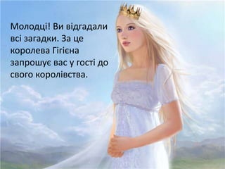 Молодці! Ви відгадали
всі загадки. За це
королева Гігієна
запрошує вас у гості до
свого королівства.
 