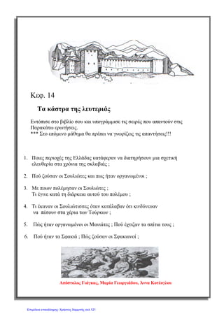 σελ.
57
Ιστορία Στ΄ Δημοτικού [Κριτήρια Αξιολόγησης & Διαγωνίσματα]
Ενότητα Β [Οι Έλληνες κάτω από την οθωμανική και τη λατινική κυριαρχία (1453-1821)]
Έκδοση taexeiola Χριστίνα Τζιτζιλή
1) Να κάνετε την αντιστοίχιση.
1) Γεώργιος Ανδρίτσος α) ορεσίβιοι
2)Κορκόδειλος Κλαδάς β) φημισμένος αρματολός
3)Κλέφτες γ) είχε ορμητήριο τη Μάνη
4) Αρματολοί δ) σύμβολο αντίστασης ενάντια στους
κατακτητές
5) Μανιάτες ε) βοηθητικά στρατεύματα των
Τούρκων
(Μονάδα 1)
2) Να αντιστοιχίσετε τους όρους με τους ορισμούς τους.
1) Ορεσίβιος α) σημαία, λάβαρο
2) Περιηγητής β) το κρησφύγετο των Κλεφτών και των
Αρματολών κατά την Τουρκοκρατία
3) Λημέρι γ) αυτός που κατοικεί στα ορεινά
4) Μπαϊράκι δ) παλιότερα έτσι ονομάζονταν αυτοί
που ταξίδευαν
(Μονάδα 1)
4o
Κριτήριο Αξιολόγησης
Κεφ.4: Οι Κλέφτες και οι Αρματολοί
 