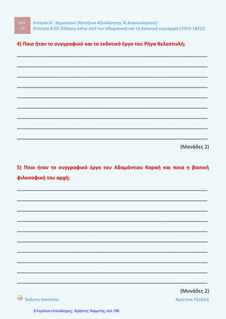 σελ.
92
Ιστορία Στ΄ Δημοτικού [Κριτήρια Αξιολόγησης & Διαγωνίσματα]
Ενότητα Β [Οι Έλληνες κάτω από την οθωμανική και τη λατινική κυριαρχία (1453-1821)]
Έκδοση taexeiola Χριστίνα Τζιτζιλή
ΑΑππααννττήήσσεειιςς 22οουυ
ΚΚρριιττηηρρίίοουυ ΑΑξξιιοολλόόγγηησσηηςς
Απάντηση θέματος 1
1-β, 2-α, 3-δ, 4-γ
Απάντηση θέματος 2
1-δ, 2-γ, 3-β, 4-α
Απάντηση θέματος 3
α- Λ Οι φόροι ήταν πολλοί περισσότεροι για τους υπόδουλους Έλληνες από
αυτούς που πλήρωναν οι Μουσουλμάνοι.
β-Λ Οι υπόδουλοι Έλληνες αναγκάστηκαν να μετακινηθούν σε απομακρυσμένες
και ορεινές περιοχές καθώς τούρκικα και άλλα φύλα εγκαταστάθηκαν στα
εύφορα εδάφη.
γ-Λ Τα σοβαρά παραπτώματα των χριστιανών δικάζονταν σε μουσουλμανικά
δικαστήρια, τα ιεροδικεία και όχι στα εκκλησιαστικά δικαστήρια.
δ-Σ
ε) Οι Οθωμανοί σουλτάνοι είχαν παραχωρήσει κάποιες ελευθερίες στους
υπηκόους τους ωστόσο στην καθημερινότητα υπήρχαν πολλοί περιορισμοί που
έκανα τη ζωή σκληρή.
στ-Σ
Απάντηση θέματος 4
 