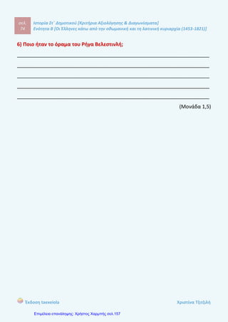 σελ.
93
Ιστορία Στ΄ Δημοτικού [Κριτήρια Αξιολόγησης & Διαγωνίσματα]
Ενότητα Β [Οι Έλληνες κάτω από την οθωμανική και τη λατινική κυριαρχία (1453-1821)]
Έκδοση taexeiola Χριστίνα Τζιτζιλή
Οι Φαναριώτες ήταν παλιές σημαντικές βυζαντινές οικογένειες που την
περίοδο της τούρκικης κατάκτησης παρέμειναν στην Κωνσταντινούπολη και
ενώθηκαν με Έλληνες που έφτασαν στην Πόλη από την Καραμανια, τον Πόντο ή τα
νησιά του Αιγαίου. Σχημάτισαν μια νέα άρχουσα τάξη γύρω από το Πατριαρχείο
και ασχολήθηκαν με τη βιοτεχνία και το εμπόριο απ’ όπου πλούτισαν. Τον 17ο
αιώνα οι Φαναριώτες ανέπτυξαν σημαντικό εθνικό ρόλο και προσέφεραν πολλά σε
τομείς όπως η εκπαίδευση.
Απάντηση θέματος 5
Η καθημερινότητα των υποδούλων Χριστιανών, παρά τις κάποιες ελευθερίες
που τους παραχωρούσαν οι Οθωμανοί Σουλτάνοι, ήταν γεμάτη περιορισμούς
ειδικά τους πρώτους αιώνες της Τουρκοκρατίας. Πρώτα απ’ όλα, ήταν
αναγκασμένοι να κατοικούν σε φτωχικές γειτονιές και επιπλέον στον στρατό
κατείχαν μόνο βοηθητικές θέσεις ως ναύτες και ως οδηγοί. Ακόμη, οι σημαντικές
δικαστικές υποθέσεις τους δεν εξετάζονταν στα εκκλησιαστικά δικαστήρια αλλά
στα μουσουλμανικά ιεροδικεία.
Απάντηση θέματος 6
Οι Έλληνες αντιμετώπιζαν πολύ σκληρά μέτρα ειδικά τους πρώτους αιώνες της
τούρκικης κυριαρχίας. Συγκεκριμένα, τα μέτρα αυτά ήταν οι σφαγές, οι
αιχμαλωσίες, οι εξισλαμισμοί, το παιδομάζωμα αλλά και η εγκατάσταση
τούρκικων και άλλων φύλων στις εύφορες περιοχές. Το αποτέλεσμα ήταν να
μετακινηθούν οι Έλληνες υποχρεωτικά τόσο στο εξωτερικό όσο και σε
απομακρυσμένες και ορεινές περιοχές στο εσωτερικό.
 