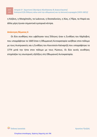 σελ.
120
Ιστορία Στ΄ Δημοτικού [Κριτήρια Αξιολόγησης & Διαγωνίσματα]
Ενότητα Β [Οι Έλληνες κάτω από την οθωμανική και τη λατινική κυριαρχία (1453-1821)]
Έκδοση taexeiola Χριστίνα Τζιτζιλή
Απάντηση θέματος 3
Απάντηση θέματος 4
Ο Αδαμάντιος Κοραής γεννήθηκε στη Σμύρνη το 1748 αλλά η καταγωγή του
ήταν από μια πλούσια οικογένεια της Χίου. Στην αρχή σπούδασε στην Ευαγγελική
Σχολή της Σμύρνης, αργότερα εγκαταστάθηκε στη Γαλλία κι εκεί σπούδασε ιατρική.
Στη Γαλλία ήρθε σε επαφή με τις φιλελεύθερες ιδέες της Γαλλικής Επανάστασης.
Ασχολήθηκε κυρίως με την αντιγραφή, την επιμέλεια και τη δημοσίευση των
χειρόγραφων αρχαίων Ελλήνων συγγραφέων.
 