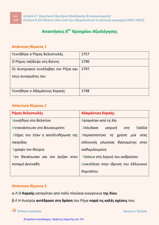 Ιστορία του νεότερου και σύγχρονου κόσμου ΕΝΟΤΗΤΑ
15. Αναζητήστε σε εγκυκλοπαίδειες και στο διαδίκτυο, στις ιστοσελίδες Ηΐίρ://λΑλΑλ/.ΪΓηΓηει.6άυ.9Γ
και Ηϋρ://ννν.5ΘΓΜ.οοπι, πληροφορίες για τους Ρωσοτουρκικούς Πολέμους και συζη-
τήστε στην τάξη τη σημασία τους για τους Έλληνες.
Οι Ρώσοι
16. Συμπληρώστε στο χάρτη με τη βοήθεια του δασκάλου και των συμμαθητών σας τις εξής
περιοχές και τοπωνύμια: Σφακιά, Μάνη, Σούλι, Θράκη, Μακεδονία, Ήπειρος, Χαλκιδική.
16
Κόντου Πολυξένη
Επιμέλεια: Χρήστος Χαρμπής http://st-taksh.blogspot.gr σελ.192
βρίσκονται σε εμπόλεμη κατάσταση από το 1568. Ρωσοτουρκικοί πόλεμοι έγιναν και πριν από την
Επανάσταση του 1821 αλλά και μετά την Επανάσταση φτάνοντας μέχρι και τον 20ό αιώνα το 1818. Ο πιο
σημαντικός από αυτούς για τους Έλληνες ήταν ο πρώτος Ρωσοτουρκικός πόλεμος, γιατί με τη λήξη του
υπογράφηκε η Συνθήκη του Κιουτσούκ Καϊναρτζή το 1774. Σύμφωνα με αυτή τη συνθήκη αναγνωρίστηκε με
επίσημο τρόποη δυνατότητα της Ρωσίας να επεμβαίνει στα εσωτερικά ζητήματα της Οθωμανικής Αυτοκρατορίας.
Ταυτόχρονα έδωσε και τη δυνατότητα στους Έλληνες ναυτικούς και εμπόρους να πλέουν στα τουρκικά παράλια
χρησιμοποιώντας τη ρωσική σημαία. Η συνθήκη αυτή ήταν η αρχή της κατάρρευσης της Οθωμανικής
Αυτοκρατορίας. Οι πόλεμοι που ακολούθησαν συνέβαλαν και αυτοί, διότι αποδυνάμωσαν την αμυντική
ικανότητα της Οθωμανικής Αυτοκρατορίας.
Μακεδονία
Θράκη
Χαλκιδική
Ήπειρος
Σούλι
Μάνη
Σφακιά
ΚΕΦ. 5
 