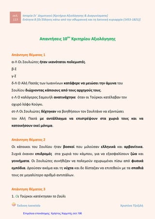 ΟΝΟΜΑ:…………………………………………………………… ΗΜ/ΝΙΑ:………………
1. Τοποθετώ στην ιστοριογραμμή τα παρακάτω γεγονότα με τη σωστή χρονολογική
σειρά:
α) Ορλωφικά β)Εξεγέρσεις στη Θεσσαλία γ)Ναυμαχία Ναυπάκτου
δ)Κίνημα Λάμπρου Κατσώνη ε) Ελληνική Επανάσταση
2. Κυκλώνω τη σωστή απάντηση:
α)Κατά το 15ο
και 16ο
αιώνα, η μετανάστευση των Ελλήνων γίνονταν:
1.Προαιρετικά 3. Υποχρεωτικά
2.Για οικονομικούς λόγους 4. Για εκπαιδευτικούς λόγους
β) Η πνευματική αναγέννηση του υπόδουλου έθνους ξεκίνησε από:
1. Τους Έλληνες των παροικιών 3. Το ‘’ξανθό γένος’’
2. τις χώρες της Δυτικής Ευρώπης 4. τους ίδιους τους υπόδουλους
γ) Η ‘’Χάρτα της Ελλάδος και ο ‘’Θούριος’’ είναι έργα του:
1. Ρήγα Βελεστινλή 3. Αδαμάντιου Κοραή
2. Κοσμά του Αιτωλού 4. Λάμπρου Κατσώνη
δ) Η Ναυμαχία της Ναυπάκτου τέλειωσε με :
1. Ισοπαλία Ελλάδας – Τουρκίας 3. Ολοκληρωτική καταστροφή του τουρκικού στόλου
2.Μικρή ήττα του τουρκικού στρατού 4. Ολοκληρωτική καταστροφή του τουρκικού στρατού
ε) Οι Τούρκοι:
1. Δεν κατέκτησαν ποτέ το Σούλι 3. Δεν κατέκτησαν ποτέ την Πελοπόννησο
2. Κατέκτησαν το 1803 τη Μάνη 4. Κατέκτησαν το Σούλι το 1803
1571 1600 1770 1787 1821
Παπαπέτρου Βάσω
Επιμέλεια: Χρήστος Χαρμπής http://st-taksh.blogspot.gr σελ.197
 