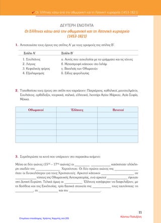 ε) Ο Γεώργιος Ανδρίτσος ήταν πατέρας του :
1. Ιωάννη Βλάχου.
2. Λάμπρου Κατσώνη.
3. Οδυσσέα Ανδρούτσου.
4.Μητροπολίτη Διονυσίου.
στ. Οι κάτοικοι του Σουλίου ήταν :
1. Ναυτικοί.
2. Βοσκοί.
3. Έμποροι.
4. Λόγιοι.
7. Σημειώστε Σ για τις σωστές και Λ για τις λάθος απαντήσεις ( μονάδες 14):
 Η Υψηλή Πύλη ήταν η ανώτερη εξουσία των Τούρκων. .........
 Ο Αλή Πασάς των Ιωαννίνων πέτυχε να διώξει με διάφορους τρόπους αρκετούς
Σουλιώτες. ........
 Οι Σουλιώτες στα Επτάνησα υπηρέτησαν αρχικά τους Βενετούς. ........
 Το 1820 οι Τούρκοι μετά από πολλές προσπάθειες κατέλαβαν το Σούλι. .........
 Κατά τη διάρκεια της Επανάστασης πολλοί Σουλιώτες ανέπτυξαν σημαντική δράση
ως οπλαρχηγοί. ........
 Στο Κιούγκι ανατινάχτηκε ο Σαμουήλ μόνο με πολεμιστές Σουλιώτες. .......
 Οι Σουλιώτες μιλούσαν ελληνικά και αρβανίτικα. .........
8.Τι γνωρίζεις για τους αγώνες των Σουλιωτών ( μονάδες 12):
.....................................................................................................................................................
.....................................................................................................................................................
.....................................................................................................................................................
.....................................................................................................................................................
.....................................................................................................................................................
.....................................................................................................................................................
.....................................................................................................................................................
.....................................................................................................................................................
.......................................................................................................Καλή επιτυχία!!
Kitili Μaria
Επιμέλεια: Χρήστος Χαρμπής http://st-taksh.blogspot.gr σελ.206
 