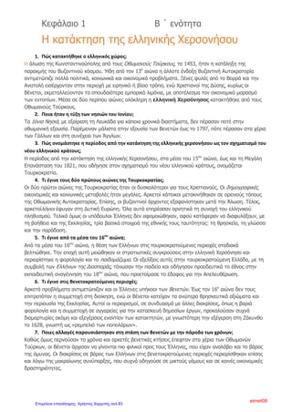 6) Κατά την περίοδο της δεύτερης μετανάστευσης ανάφερε τις περιοχές
από τις οποίες μετακινήθηκαν Έλληνες και τις περιοχές στις οποίες
εγκαταστάθηκαν και δραστηριοποιήθηκαν.
Έλληνες από τον Πόντο μετακινήθηκαν στον Καύκασο και την
Κριμαία ιδρύοντας παροικίες με γνωστότερη την Οδησσό.
Έλληνες από τη Μακεδονία εγκαταστάθηκαν κυρίως στη Βιέννη, την
Τεργέστη, τη Σερβία και την Ουγγαρία, όπου ασχολήθηκαν με το
εμπόριο βαμβακερών, δερμάτων, χαλιών και άλλων ειδών.
Τέλος, αρκετοί Έλληνες δραστηριοποιήθηκαν στις Παραδουνάβιες
Ηγεμονίες, τη Βλαχία και τη Μολδαβία, περιοχές που κυβερνούσαν
Φαναριώτες ηγεμόνες.
7)Ποιο ήταν το πρώτο μέλημα των Ελλήνων μεταναστών στη νέα τους
πατρίδα;
Ήταν η ανέγερση ναού για να τελούν τα θρησκευτικά τους καθήκοντα
και η σύνταξη καταστατικού, για τον τρόπο οργάνωσης της κοινότητάς
τους.
8) Τι αναγράφονταν στο καταστατικό;
Αναγράφονταν οι σκοποί, η οργάνωση, τα δικαιώματα και οι
υποχρεώσεις των μελών της κοινότητας.
9)Για τι άλλο φρόντιζαν οι Έλληνες μετανάστες στη νέα τους πατρίδα;
Φρόντιζαν να χτιστούν μοναστήρια αλλά και κοινοτικά σχολεία. Τότε
ιδρύθηκε το Φλαγγινιανό Φροντιστήριο στη Βενετία. Φρόντιζαν
επίσης για την έκδοση ελληνικών βιβλίων, περιοδικών και
εφημερίδων.
10) Πώς ονομάστηκαν οι Έλληνες μετανάστες που ίδρυσαν παροικίες
στο εξωτερικό και ποια η προσφορά τους στο υπόδουλο έθνος;
Ονομάστηκαν Έλληνες της Διασποράς. Αυτοί με τα πλούτη που
απέκτησαν, ενίσχυαν οικονομικά τα ελληνικά σχολεία στις
τουρκοκρατούμενες περιοχές και κατασκεύαζαν πολυτελείς κατοικίες
στους τόπους καταγωγής τους(π.χ. στη Σιάτιστα, την Καστοριά, την
Κοζάνη, τα Ζαγοροχώρια και τα χωριά του Πηλίου), τα λεγόμενα
αρχοντικά.
Από τους Έλληνες των παροικιών ξεκίνησε κατά τον 18ο
αιώνα η
πνευματική αναγέννηση του υπόδουλου έθνους.
Άννα Πουλή2
Επιμέλεια: Χρήστος Χαρμπής http://st-taksh.blogspot.gr σελ.84
 
