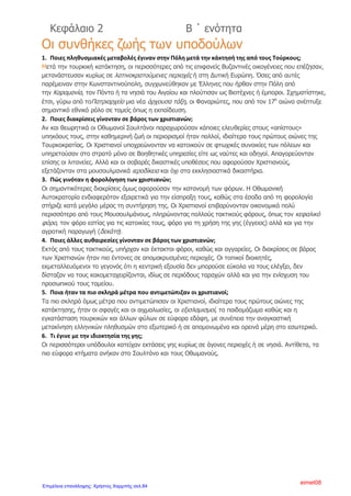 ΕΝΟΤΗΤΑ Β- ΚΕΦΑΛΑΙΟ 7ο
- ΟΙ ΔΑΣΚΑΛΟΙ ΤΟΥ ΓΕΝΟΥΣ
ΕΡΩΤΗΣΕΙΣ- ΑΠΑΝΤΗΣΕΙΣ
1) Ποιους ονομάζουμε δάσκαλους του Γένους;
Ονομάζουμε δάσκαλους του Γένους τους μορφωμένους Έλληνες που
κατά την περίοδο της Τουρκοκρατίας βοήθησαν είτε με την
προφορική διδασκαλία τους είτε με τα κείμενα τους να καλλιεργηθεί
η ελληνική παιδεία. Αρκετοί από αυτούς ήταν κληρικοί ή έγιναν
αργότερα.
2) Πού σπούδασαν οι δάσκαλοι του Γένους, πού δίδασκαν και τι
πέτυχαν με το έργο τους;
Κάποιοι σπούδασαν στην τουρκοκρατούμενη Ελλάδα, ενώ άλλοι στα
Ιόνια Νησιά, στις Παραδουνάβιες Ηγεμονίες και στο εξωτερικό.
Δίδασκαν σε ναούς, σε σχολεία και σε δημόσιους χώρους. Έγραφαν
επίσης επιστολές και άρθρα σε περιοδικά και εφημερίδες αλλά και
ολόκληρα βιβλία, που τα τύπωναν με την υποστήριξη της Εκκλησίας,
των Φαναριωτών ηγεμόνων ή φιλομαθών εμπόρων.
Με το έργο τους βοήθησαν να ιδρυθούν σχολεία και να τονωθεί η
ελληνική παιδεία, να αναπτυχθεί ο Φιλελληνισμός στη Δύση και
προετοίμασαν ιδεολογικά τη Μεγάλη Επανάσταση του 1821.
3) Τι ονομάζουμε Φιλελληνισμό;
Το κίνημα των ξένων που αγαπούσαν τους Έλληνες και τον ελληνικό
πολιτισμό.
4) Τι εννοούμε όταν λέμε ότι οι δάσκαλοι του Γένους προετοίμασαν
ιδεολογικά τη Μεγάλη Επανάσταση ;
Εννοούμε πως διέδωσαν και καλλιέργησαν τις επαναστατικές ιδέες
στο λαό.
5) Τι ονομάζουμε Νεοελληνικό Διαφωτισμό;
Νεοελληνικό Διαφωτισμό αποκαλούμε την πνευματική
δραστηριότητα κατά την οποία οι νέες φιλελεύθερες και
ριζοσπαστικές ιδέες του Ευρωπαϊκού Διαφωτισμού, που
κυριαρχούσαν στη Δυτική Ευρώπη το 18ο
αιώνα και στις αρχές του
Άννα Πουλή1
Επιμέλεια: Χρήστος Χαρμπής http://st-taksh.blogspot.gr σελ.85
 