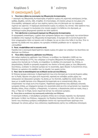 Ο Αδαμάντιος Κοραής καταγόταν από πλούσια οικογένεια της Χίου ,
αλλά γεννήθηκε στη Σμύρνη. Αρχικά φοίτησε στην Ευαγγελική Σχολή
της Σμύρνης, ενώ αργότερα εγκαταστάθηκε μόνιμα στη Γαλλία, όπου
σπούδασε ιατρική. Έζησε από κοντά τη Γαλλική Επανάσταση και
επηρεάστηκε από τις φιλελεύθερες ιδέες της. Πίστευε στην
ανθρώπινη λογική. Βοήθησε σημαντικά στον επαναστατικό αγώνα
των υπόδουλων Ελλήνων.
6) Ποιο είναι το συγγραφικό έργο του Κοραή;
Ο Κοραής ασχολήθηκε κυρίως με την αντιγραφή, την επιμέλεια και
τη δημοσίευση των χειρογράφων αρχαίων Ελλήνων συγγραφέων.
7)Ποια ήταν η άποψη του σχετικά με την απελευθέρωση του ελληνικού
έθνους;
Πίστευε ότι για να ελευθερωθεί το ελληνικό έθνος, έπρεπε πρώτα να
φωτιστεί διαμέσου της παιδείας, με κατάλληλη όμως μέθοδο
διδασκαλίας και χρησιμοποιώντας μια νέα ελληνική γλώσσα, με
απλούστερη μορφή από την αρχαία.
8)Ποιες είναι οι θεωρίες του για τη γλώσσα;
Πρότεινε τη χρήση μιας γλώσσας που θα είχε ως βάση της την
καθομιλουμένη γλώσσα της εποχής, από την οποία όμως θα είχαν
αφαιρεθεί οι ξένες λέξεις ακόμα και οι διάφορες ιδιωματικές
εκφράσεις.
9)Ποια η συμβολή του στη Μεγάλη Επανάσταση;
Ο Κοραής βοήθησε στην ιδεολογική προετοιμασία της Μεγάλης
Επανάστασης, π.χ. με το ποίημα του «Σάλπισμα Πολεμιστήριον»,
αλλά και κατά τη διάρκειά της γράφοντας συμβουλευτικές επιστολές.
Επίσης βοήθησε στην ίδρυση φιλελληνικής οργάνωσης στο Παρίσι
με την ονομασία Ελληνικό Κομιτάτο.
Άννα Πουλή2
Επιμέλεια: Χρήστος Χαρμπής http://st-taksh.blogspot.gr σελ.88
 