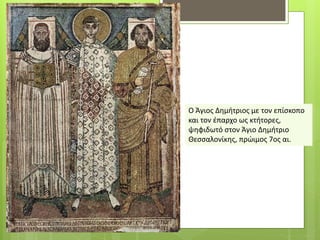 Ο Άγιος Δημήτριος με τον επίσκοπο
και τον έπαρχο ως κτήτορες,
ψηφιδωτό στον Άγιο Δημήτριο
Θεσσαλονίκης, πρώιμος 7ος αι.
 