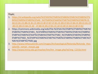 Πηγές
1. https://el.wikipedia.org/wiki/%CE%92%CF%85%CE%B6%CE%B1%CE%BD%CF%
84%CE%B9%CE%BD%CE%AE_%CF%84%CE%AD%CF%87%CE%BD%CE%B7#.CE.
A0.CE.B1.CE.BB.CE.B1.CE.B9.CE.BF.CF.87.CF.81.CE.B9.CF.83.CF.84.CE.B9.CE.B1.CE
.BD.CE.B9.CE.BA.CE.AE_.CF.80.CE.B5.CF.81.CE.AF.CE.BF.CE.B4.CE.BF.CF.82
2. https://commons.wikimedia.org/wiki/File:%CE%A1%CE%BF%CF%84%CF%8C%C
E%BD%CF%84%CE%B1_%CE%98%CE%B5%CF%83%CF%83%CE%B1%CE%BB%C
E%BF%CE%BD%CE%AF%CE%BA%CE%B7%CF%82_%CE%86%CE%B3%CE%B9%C
E%BF%CF%82_%CE%9F%CE%BD%CE%B7%CF%83%CE%B9%CF%86%CF%8C%CF
%81%CE%BF%CF%82.jpg
3. http://www.inthessaloniki.com/images/Archaeological/Rotonda/Rotonda_thes
saloniki_roman_mosaic.jpg
4. http://www.imma.edu.gr/macher/hm/hm_image.php?el/img_C231b.html
 