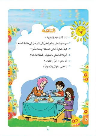 ‫املناق�شة‬
‫؟‬ ‫ها‬ِ‫ئ‬‫ألبنا‬ ‫األم‬ ْ‫قالت‬ ‫ماذا‬ -1
‫؟‬ِ‫م‬‫الطعا‬ ِ‫ة‬‫مائد‬‫إلى‬‫وصل‬‫أن‬‫إلى‬ ُ‫الخبز‬‫إنتاج‬‫على‬‫تعاون‬‫من‬-2
‫وا؟‬ُ‫ل‬‫فع‬ ‫وماذا‬ ‫؟‬ِ‫ة‬‫المحل‬ ‫أهالي‬ َ‫تعاون‬ َ‫كيف‬ -3
‫لنا؟‬ َ‫قال‬ ‫فماذا‬ ، ِ‫بالتعاون‬ ‫تعالى‬ ‫اهلل‬ ‫أمرنا‬ - 4
‫والتقوى؟‬ ُ‫البر‬ : ‫معنى‬ ‫ا‬َ‫م‬ - 5
‫؟‬ُ‫والعدوان‬ ُ‫اإلثم‬ : ‫معنى‬ ‫ا‬َ‫م‬ -6
15
 
