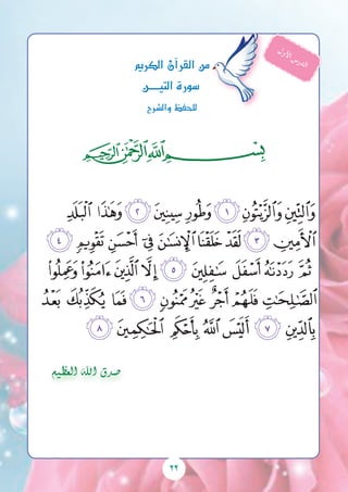 22
‫ﭓ‬‫ﭒ‬‫ﭑ‬
‫ﭘ‬‫ﭗ‬‫ﭖ‬‫ﭕ‬‫ﭔ‬‫ﭓ‬‫ﭒ‬‫ﭑ‬
‫ﭡ‬ ‫ﭠ‬‫ﭟ‬‫ﭞ‬‫ﭝ‬‫ﭜ‬‫ﭛ‬‫ﭚ‬ ‫ﭙ‬
‫ﭪ‬‫ﭩ‬‫ﭨ‬‫ﭧ‬‫ﭦ‬‫ﭥ‬‫ﭤ‬‫ﭣ‬‫ﭢ‬
‫ﭳ‬‫ﭲ‬‫ﭱ‬‫ﭰ‬ ‫ﭯ‬‫ﭮ‬‫ﭭ‬‫ﭬ‬ ‫ﭫ‬
‫ﭺ‬‫ﭹ‬ ‫ﭸ‬‫ﭷ‬‫ﭶ‬‫ﭵ‬‫ﭴ‬
	
‫الكرمي‬‫آن‬�‫القر‬‫من‬
‫التيـــــن‬‫�سورة‬
‫وال�رشح‬‫للحفظ‬
‫ل‬‫و‬‫أل‬‫ا‬ ‫س‬‫ر‬‫د‬‫ل‬‫ا‬
‫العظيم‬ ‫اهلل‬ ‫�صدق‬
 